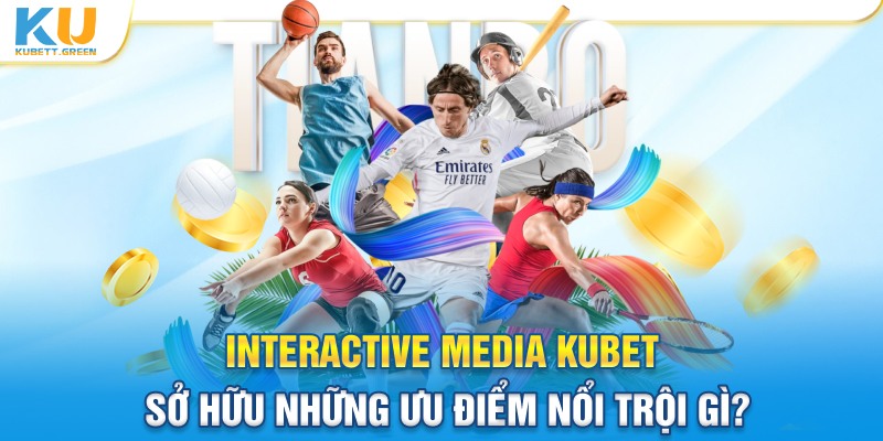 Sảnh  Interactive Media Kubet sở hữu ưu điểm nổi trội gì?