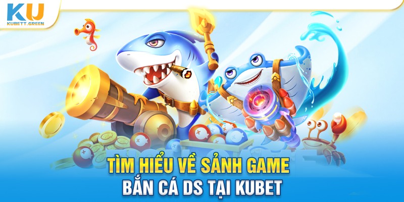Tìm hiểu về sảnh game bắn cá DS tại Kubet